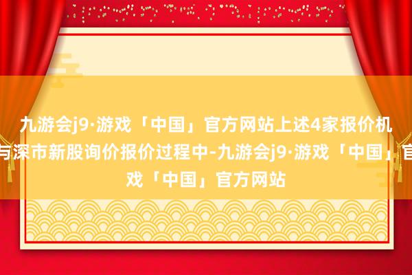 九游会j9·游戏「中国」官方网站上述4家报价机构在参与深市新股询价报价过程中-九游会j9·游戏「中国」官方网站