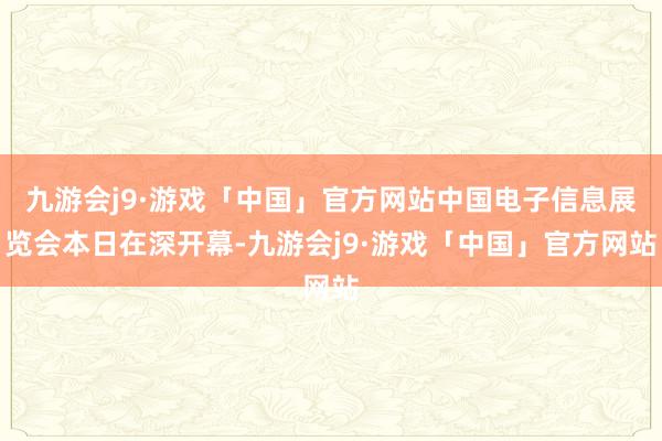 九游会j9·游戏「中国」官方网站中国电子信息展览会本日在深开幕-九游会j9·游戏「中国」官方网站