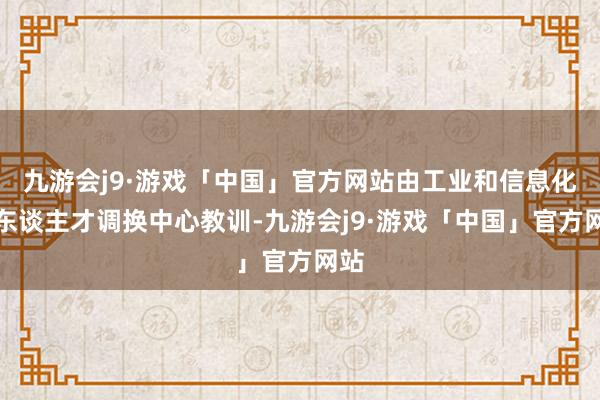 九游会j9·游戏「中国」官方网站由工业和信息化部东谈主才调换中心教训-九游会j9·游戏「中国」官方网站