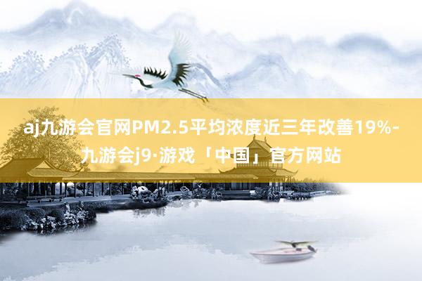 aj九游会官网PM2.5平均浓度近三年改善19%-九游会j9·游戏「中国」官方网站