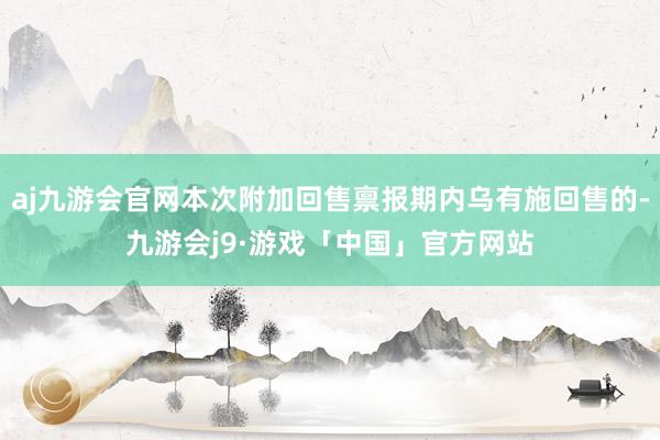 aj九游会官网本次附加回售禀报期内乌有施回售的-九游会j9·游戏「中国」官方网站