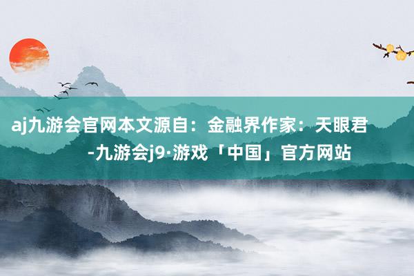 aj九游会官网本文源自：金融界作家：天眼君            -九游会j9·游戏「中国」官方网站