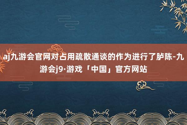 aj九游会官网对占用疏散通谈的作为进行了胪陈-九游会j9·游戏「中国」官方网站