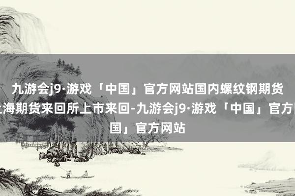 九游会j9·游戏「中国」官方网站国内螺纹钢期货在上海期货来回所上市来回-九游会j9·游戏「中国」官方网站