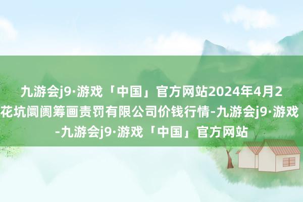 九游会j9·游戏「中国」官方网站2024年4月20日河北唐山市荷花坑阛阓筹画责罚有限公司价钱行情-九游会j9·游戏「中国」官方网站