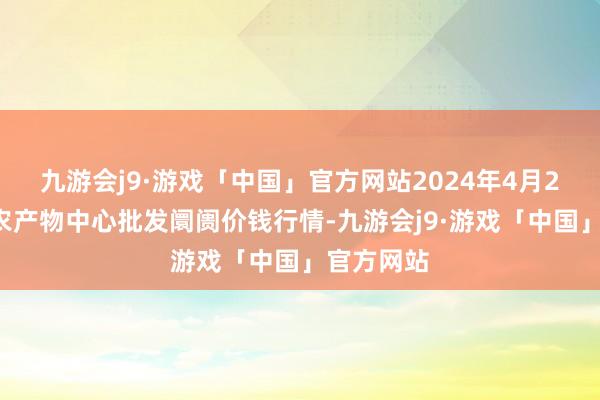 九游会j9·游戏「中国」官方网站2024年4月28日阜阳农产物中心批发阛阓价钱行情-九游会j9·游戏「中国」官方网站