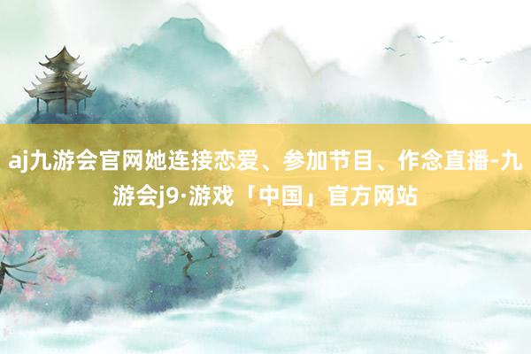 aj九游会官网她连接恋爱、参加节目、作念直播-九游会j9·游戏「中国」官方网站