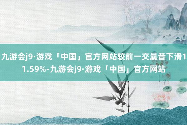 九游会j9·游戏「中国」官方网站较前一交曩昔下滑11.59%-九游会j9·游戏「中国」官方网站