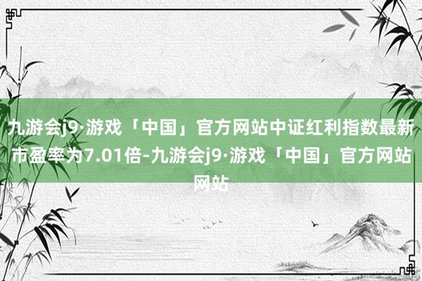 九游会j9·游戏「中国」官方网站中证红利指数最新市盈率为7.01倍-九游会j9·游戏「中国」官方网站