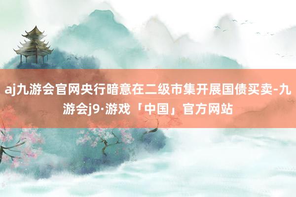 aj九游会官网央行暗意在二级市集开展国债买卖-九游会j9·游戏「中国」官方网站