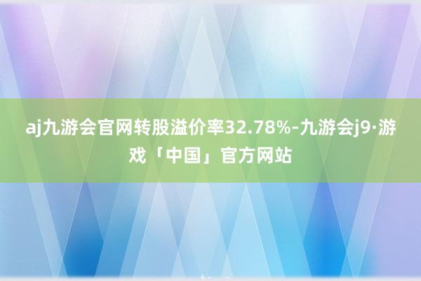 aj九游会官网转股溢价率32.78%-九游会j9·游戏「中国」官方网站