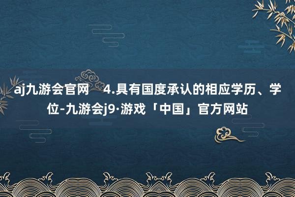 aj九游会官网    4.具有国度承认的相应学历、学位-九游会j9·游戏「中国」官方网站