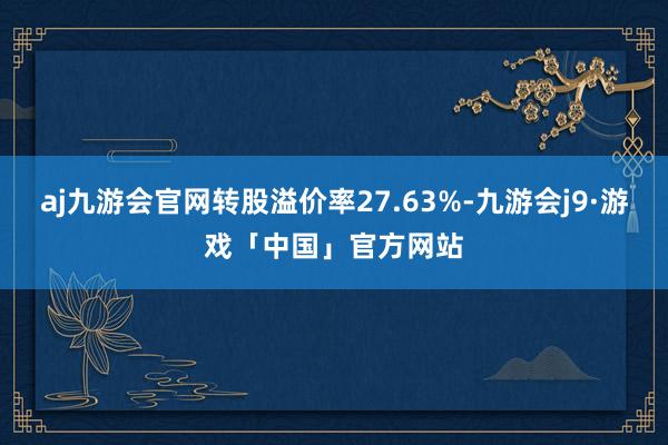 aj九游会官网转股溢价率27.63%-九游会j9·游戏「中国」官方网站