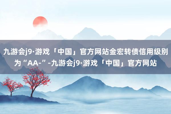 九游会j9·游戏「中国」官方网站金宏转债信用级别为“AA-”-九游会j9·游戏「中国」官方网站