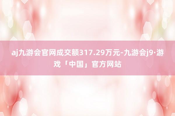 aj九游会官网成交额317.29万元-九游会j9·游戏「中国」官方网站