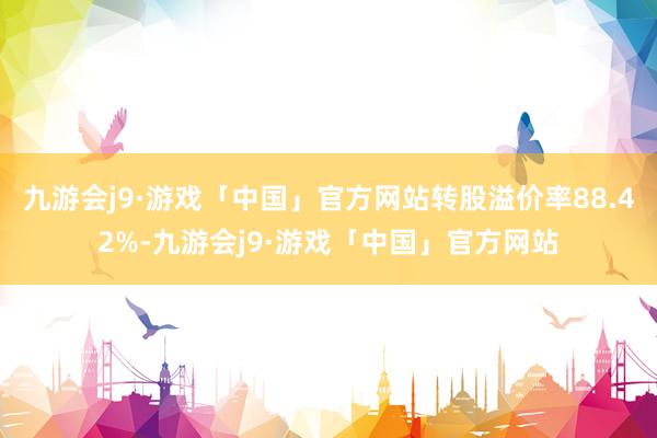 九游会j9·游戏「中国」官方网站转股溢价率88.42%-九游会j9·游戏「中国」官方网站