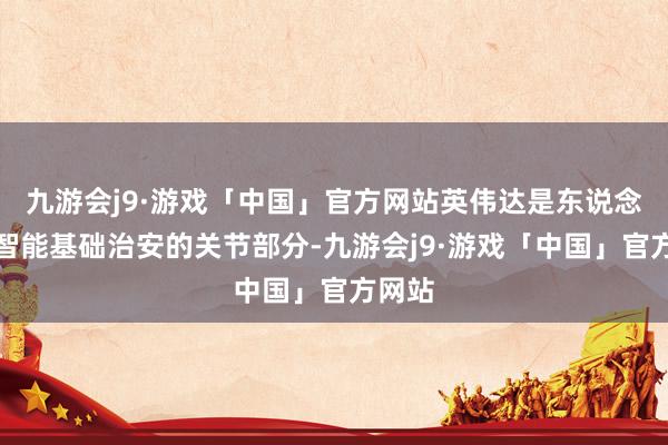 九游会j9·游戏「中国」官方网站英伟达是东说念主工智能基础治安的关节部分-九游会j9·游戏「中国」官方网站