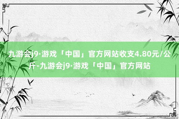 九游会j9·游戏「中国」官方网站收支4.80元/公斤-九游会j9·游戏「中国」官方网站