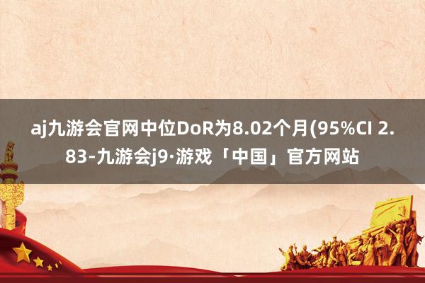 aj九游会官网中位DoR为8.02个月(95%CI 2.83-九游会j9·游戏「中国」官方网站