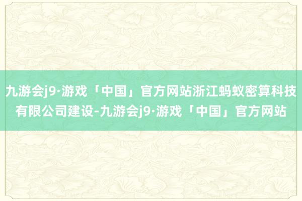 九游会j9·游戏「中国」官方网站浙江蚂蚁密算科技有限公司建设-九游会j9·游戏「中国」官方网站