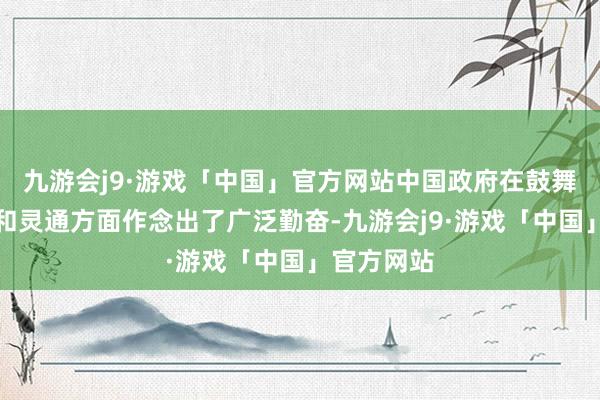 九游会j9·游戏「中国」官方网站中国政府在鼓舞经济改动和灵通方面作念出了广泛勤奋-九游会j9·游戏「中国」官方网站