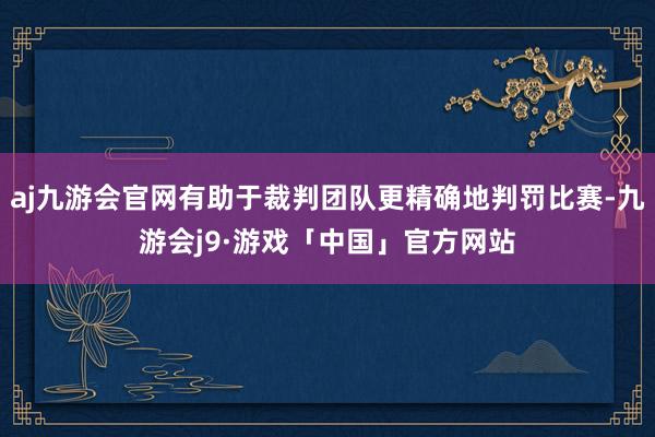 aj九游会官网有助于裁判团队更精确地判罚比赛-九游会j9·游戏「中国」官方网站