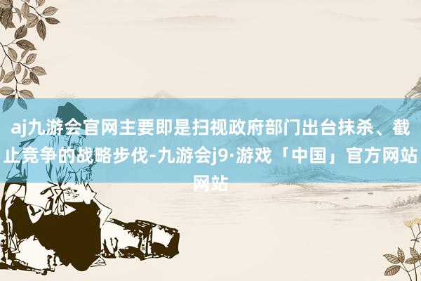 aj九游会官网主要即是扫视政府部门出台抹杀、截止竞争的战略步伐-九游会j9·游戏「中国」官方网站