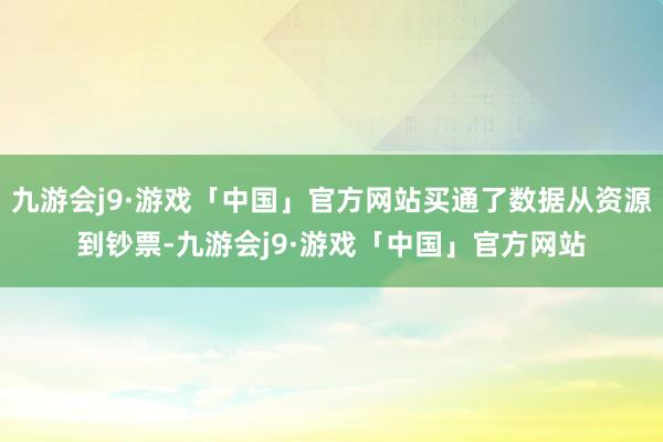 九游会j9·游戏「中国」官方网站买通了数据从资源到钞票-九游会j9·游戏「中国」官方网站