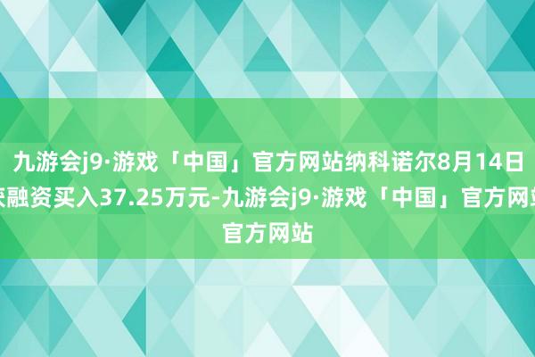 九游会j9·游戏「中国」官方网站纳科诺尔8月14日获融资买入37.25万元-九游会j9·游戏「中国」官方网站