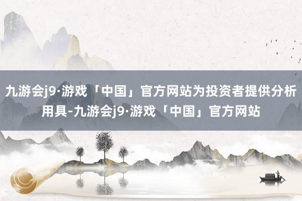 九游会j9·游戏「中国」官方网站为投资者提供分析用具-九游会j9·游戏「中国」官方网站