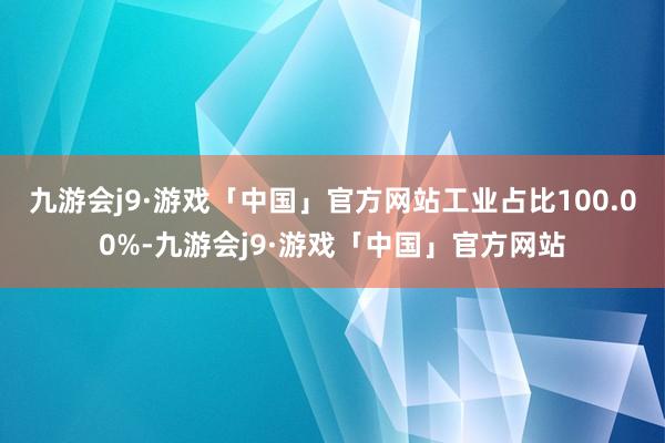 九游会j9·游戏「中国」官方网站工业占比100.00%-九游会j9·游戏「中国」官方网站