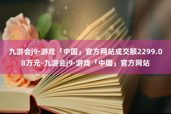 九游会j9·游戏「中国」官方网站成交额2299.08万元-九游会j9·游戏「中国」官方网站