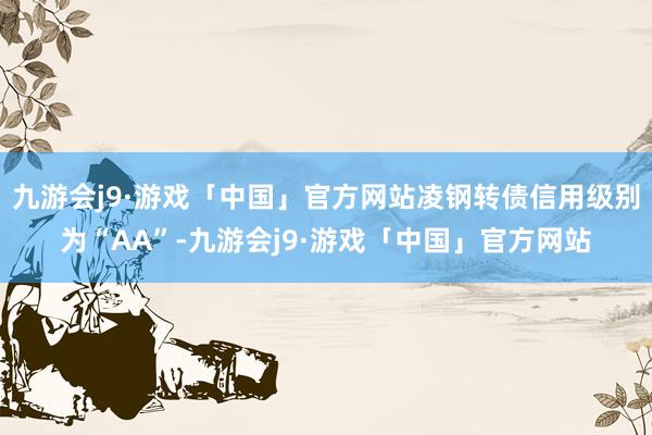 九游会j9·游戏「中国」官方网站凌钢转债信用级别为“AA”-九游会j9·游戏「中国」官方网站