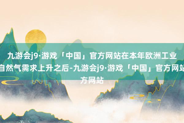 九游会j9·游戏「中国」官方网站在本年欧洲工业自然气需求上升之后-九游会j9·游戏「中国」官方网站