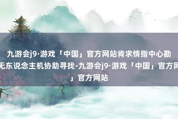 九游会j9·游戏「中国」官方网站肯求情指中心勘派无东说念主机协助寻找-九游会j9·游戏「中国」官方网站