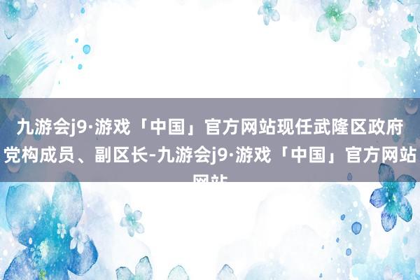 九游会j9·游戏「中国」官方网站现任武隆区政府党构成员、副区长-九游会j9·游戏「中国」官方网站