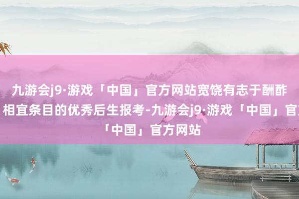 九游会j9·游戏「中国」官方网站宽饶有志于酬酢业绩、相宜条目的优秀后生报考-九游会j9·游戏「中国」官方网站