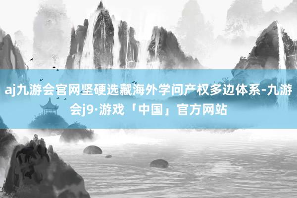 aj九游会官网坚硬选藏海外学问产权多边体系-九游会j9·游戏「中国」官方网站