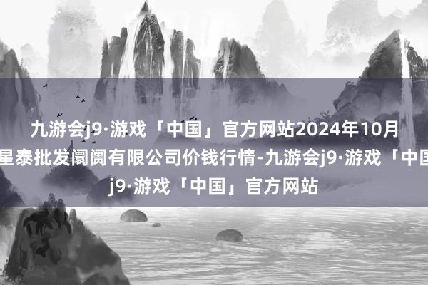 九游会j9·游戏「中国」官方网站2024年10月21日白山市星泰批发阛阓有限公司价钱行情-九游会j9·游戏「中国」官方网站