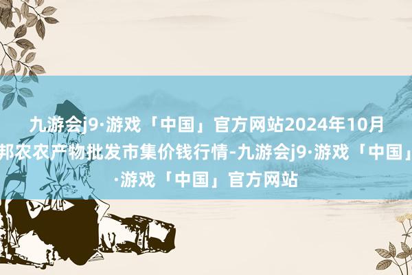 九游会j9·游戏「中国」官方网站2024年10月21日甘肃邦农农产物批发市集价钱行情-九游会j9·游戏「中国」官方网站