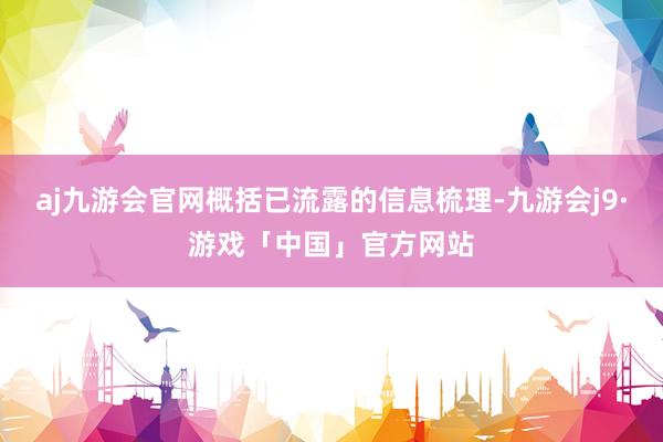 aj九游会官网概括已流露的信息梳理-九游会j9·游戏「中国」官方网站