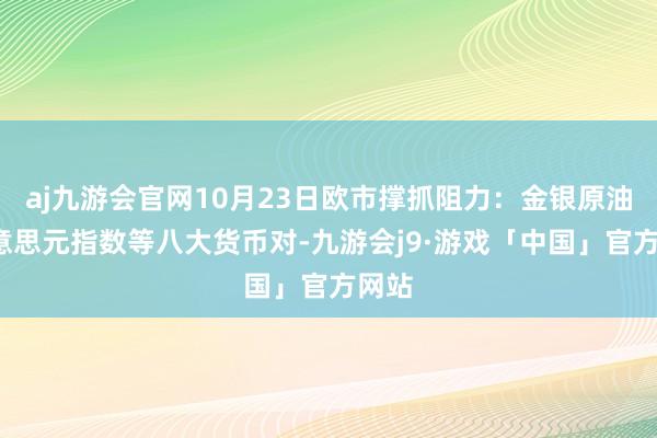 aj九游会官网10月23日欧市撑抓阻力：金银原油+好意思元指数等八大货币对-九游会j9·游戏「中国」官方网站