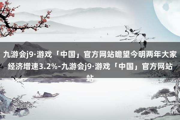 九游会j9·游戏「中国」官方网站瞻望今明两年大家经济增速3.2%-九游会j9·游戏「中国」官方网站