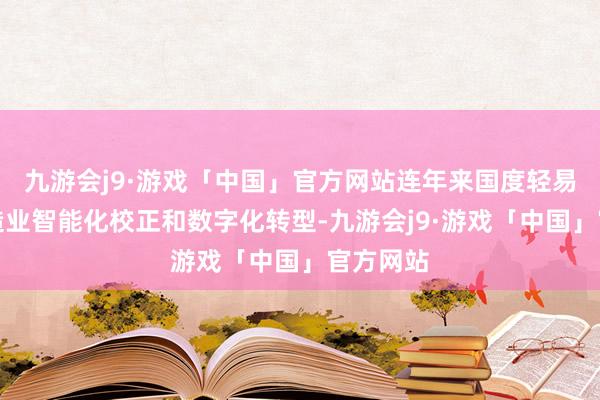 九游会j9·游戏「中国」官方网站连年来国度轻易推动制造业智能化校正和数字化转型-九游会j9·游戏「中国」官方网站