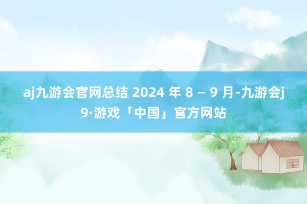 aj九游会官网总结 2024 年 8 — 9 月-九游会j9·游戏「中国」官方网站