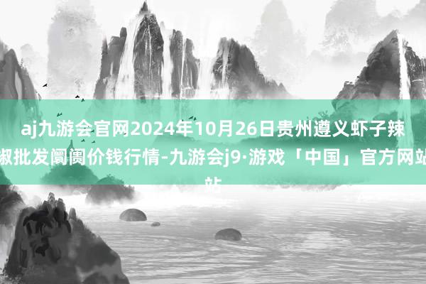 aj九游会官网2024年10月26日贵州遵义虾子辣椒批发阛阓价钱行情-九游会j9·游戏「中国」官方网站