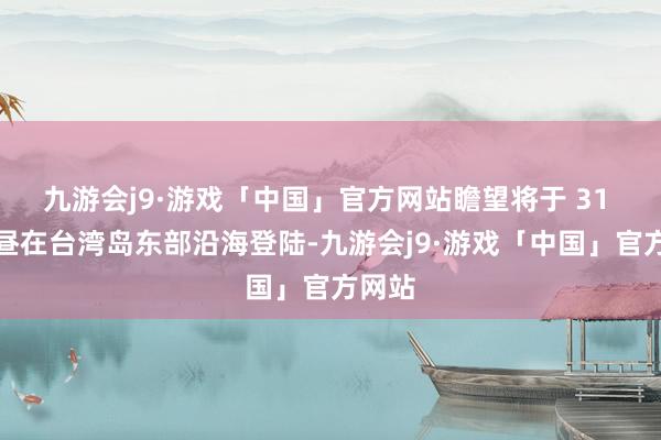 九游会j9·游戏「中国」官方网站瞻望将于 31 日白昼在台湾岛东部沿海登陆-九游会j9·游戏「中国」官方网站