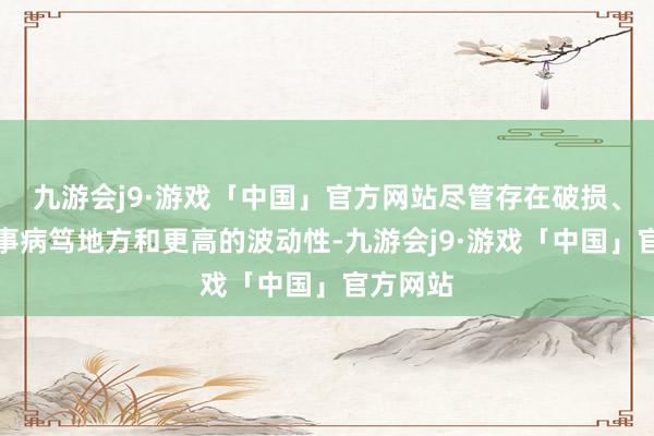 九游会j9·游戏「中国」官方网站尽管存在破损、地缘政事病笃地方和更高的波动性-九游会j9·游戏「中国」官方网站