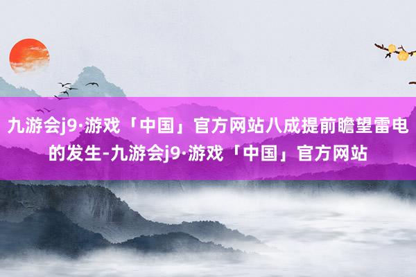 九游会j9·游戏「中国」官方网站八成提前瞻望雷电的发生-九游会j9·游戏「中国」官方网站