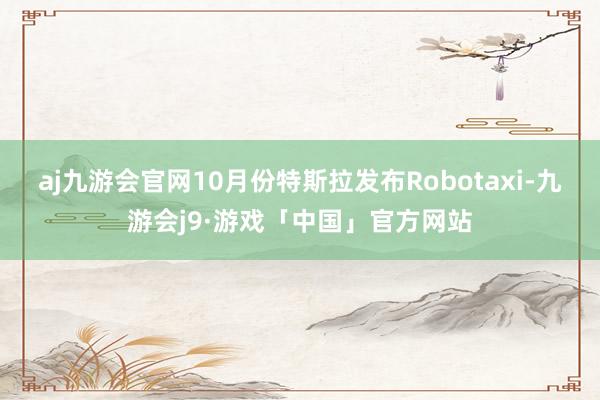 aj九游会官网10月份特斯拉发布Robotaxi-九游会j9·游戏「中国」官方网站